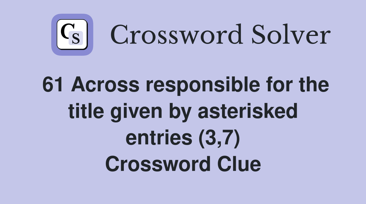 61 Across responsible for the title given by asterisked entries (3,7